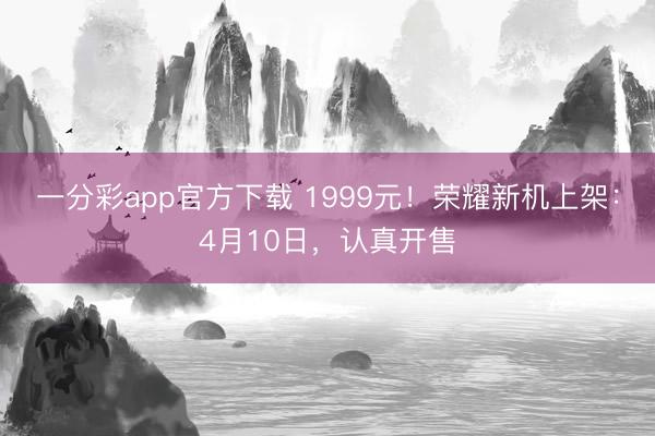 一分彩app官方下载 1999元！荣耀新机上架：4月10日，认真开售