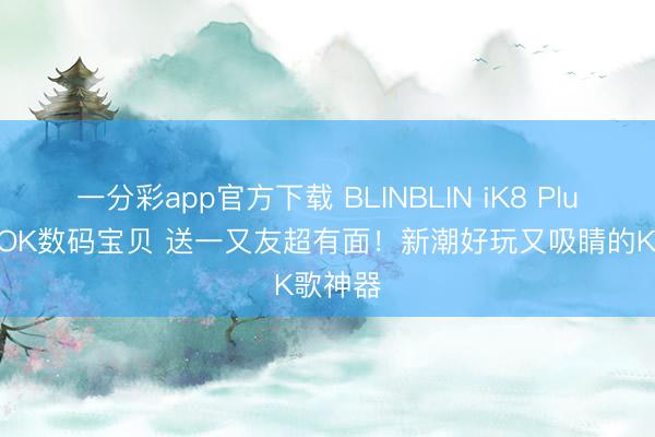 一分彩app官方下载 BLINBLIN iK8 Plus 卡拉OK数码宝贝 送一又友超有面!新潮好玩又吸睛的K歌神器