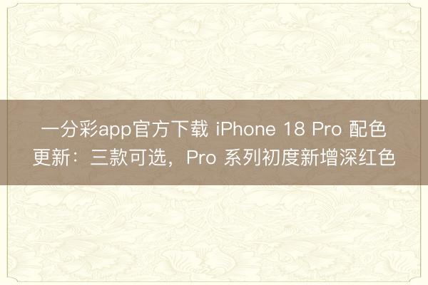 一分彩app官方下载 iPhone 18 Pro 配色更新：三款可选，Pro 系列初度新增深红色