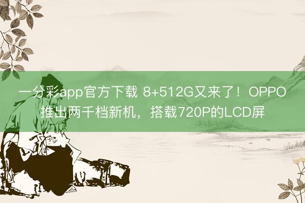 一分彩app官方下载 8+512G又来了!OPPO推出两千档新机,搭载720P的LCD屏