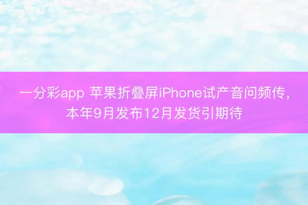 一分彩app 苹果折叠屏iPhone试产音问频传，本年9月发布12月发货引期待