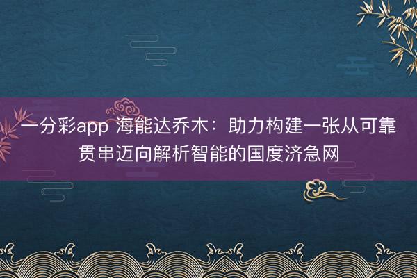 一分彩app 海能达乔木:助力构建一张从可靠贯串迈向解析智能的国度济急网