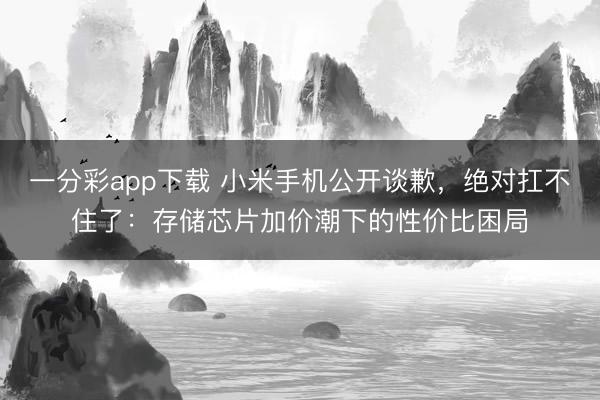 一分彩app下载 小米手机公开谈歉，绝对扛不住了：存储芯片加价潮下的性价比困局