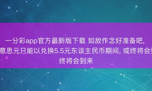 一分彩app官方最新版下载 如故作念好准备吧， 1好意思元只能以兑换5.5元东谈主民币期间， 或终将会到来