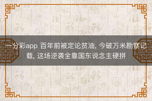 一分彩app 百年前被定论贫油， 今破万米勘察记载， 这场逆袭全靠国东说念主硬拼