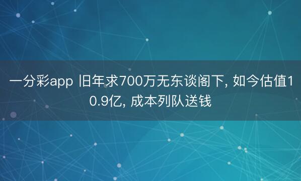 一分彩app 旧年求700万无东谈阁下， 如今估值10.9亿， 成本列队送钱