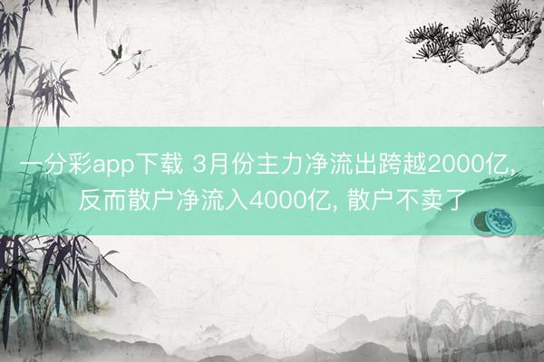 一分彩app下载 3月份主力净流出跨越2000亿， 反而散户净流入4000亿， 散户不卖了