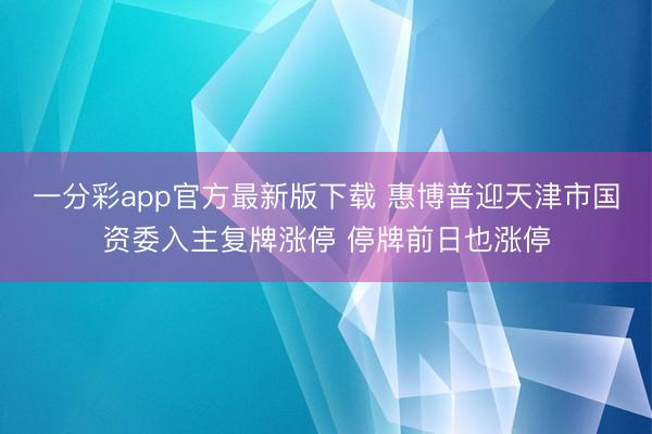 一分彩app官方最新版下载 惠博普迎天津市国资委入主复牌涨停 停牌前日也涨停