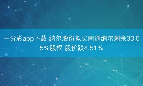 一分彩app下载 纳尔股份拟买南通纳尔剩余33.55%股权 股价跌4.51%