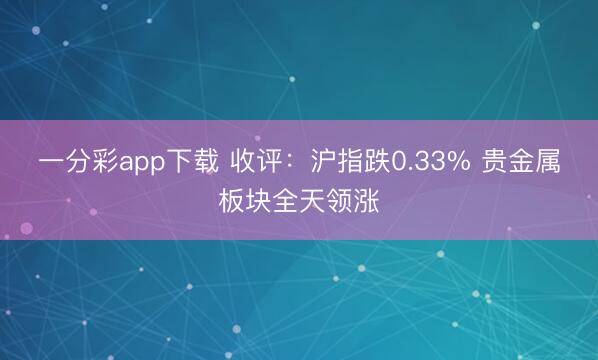 一分彩app下载 收评：沪指跌0.33% 贵金属板块全天领涨