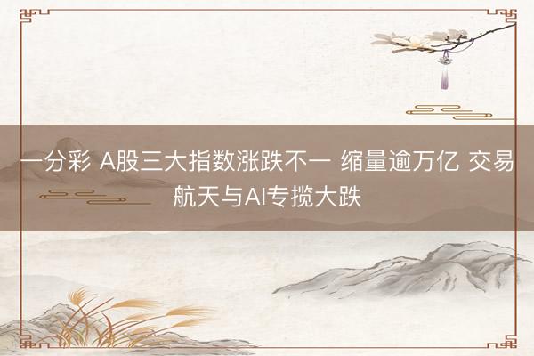 一分彩 A股三大指数涨跌不一 缩量逾万亿 交易航天与AI专揽大跌
