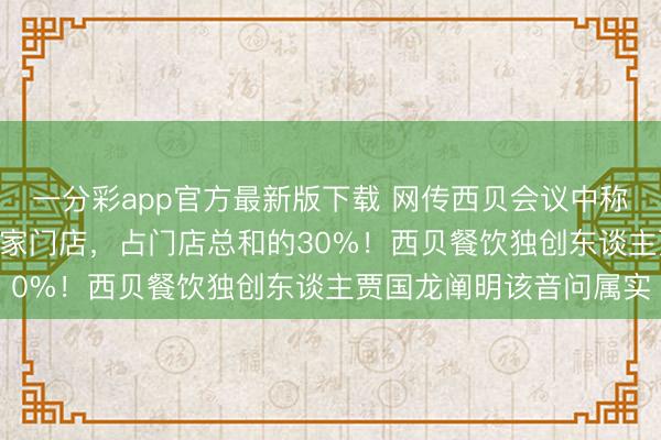 一分彩app官方最新版下载 网传西贝会议中称将一次性关闭天下102家门店，占门店总和的30%！西贝餐饮独创东谈主贾国龙阐明该音问属实
