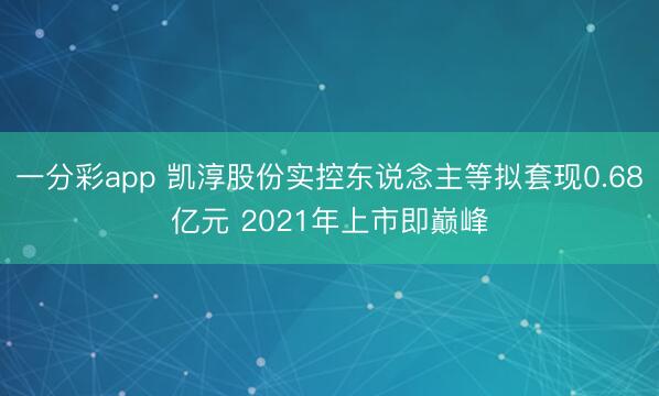 一分彩app 凯淳股份实控东说念主等拟套现0.68亿元 2021年上市即巅峰