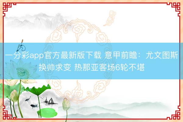 一分彩app官方最新版下载 意甲前瞻：尤文图斯换帅求变 热那亚客场6轮不堪