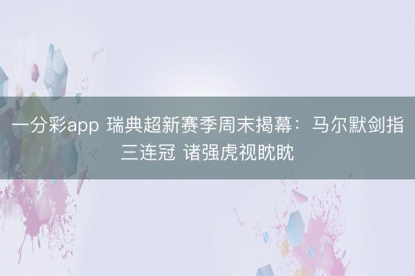 一分彩app 瑞典超新赛季周末揭幕：马尔默剑指三连冠 诸强虎视眈眈