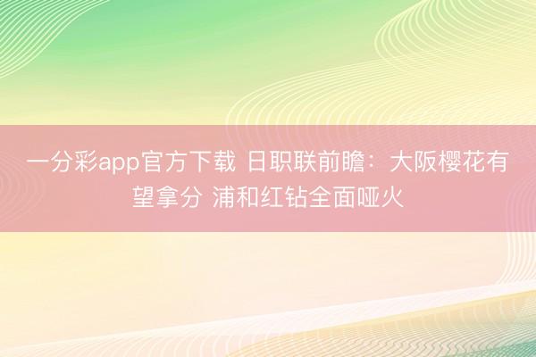 一分彩app官方下载 日职联前瞻：大阪樱花有望拿分 浦和红钻全面哑火