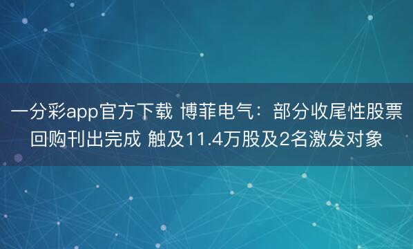 一分彩app官方下载 博菲电气：部分收尾性股票回购刊出完成 触及11.4万股及2名激发对象