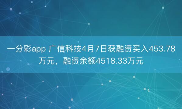 一分彩app 广信科技4月7日获融资买入453.78万元，融资余额4518.33万元