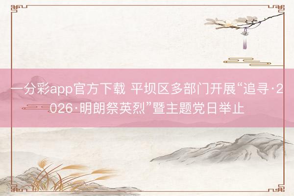 一分彩app官方下载 平坝区多部门开展“追寻·2026·明朗祭英烈”暨主题党日举止