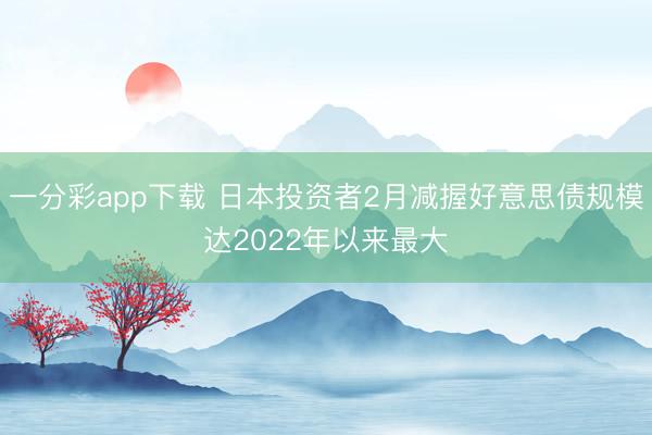 一分彩app下载 日本投资者2月减握好意思债规模达2022年以来最大