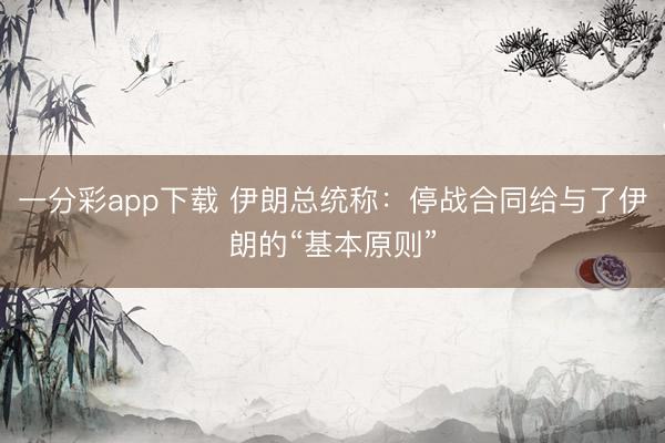 一分彩app下载 伊朗总统称：停战合同给与了伊朗的“基本原则”