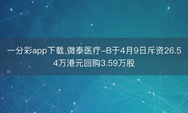 一分彩app下载 微泰医疗-B于4月9日斥资26.54万港元回购3.59万股