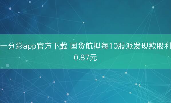 一分彩app官方下载 国货航拟每10股派发现款股利0.87元