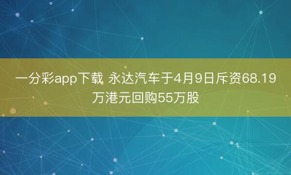 一分彩app下载 永达汽车于4月9日斥资68.19万港元回购55万股