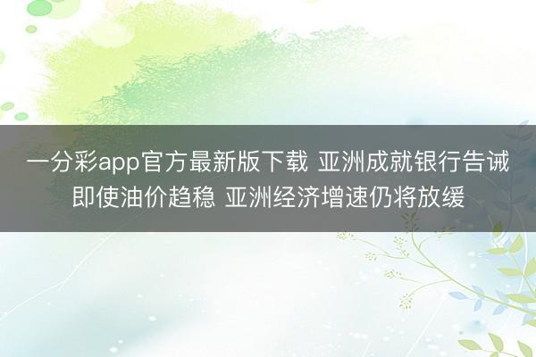 一分彩app官方最新版下载 亚洲成就银行告诫即使油价趋稳 亚洲经济增速仍将放缓