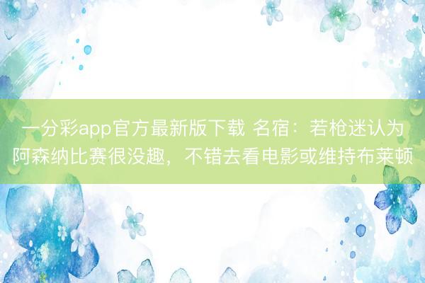 一分彩app官方最新版下载 名宿：若枪迷认为阿森纳比赛很没趣，不错去看电影或维持布莱顿