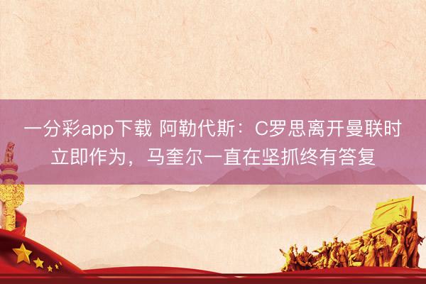 一分彩app下载 阿勒代斯:C罗思离开曼联时立即作为,马奎尔一直在坚抓终有答复