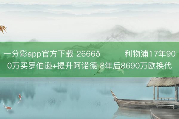 一分彩app官方下载 2666👋利物浦17年900万买罗伯逊+提升阿诺德 8年后8690万欧换代