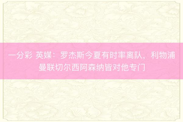 一分彩 英媒：罗杰斯今夏有时率离队，利物浦曼联切尔西阿森纳皆对他专门