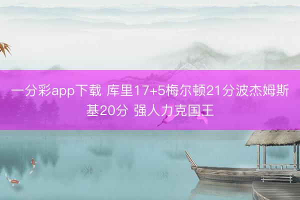 一分彩app下载 库里17+5梅尔顿21分波杰姆斯基20分 强人力克国王