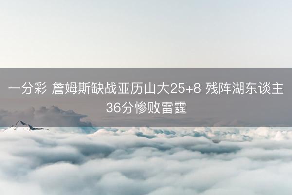 一分彩 詹姆斯缺战亚历山大25+8 残阵湖东谈主36分惨败雷霆
