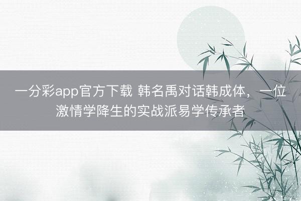 一分彩app官方下载 韩名禹对话韩成体，一位激情学降生的实战派易学传承者