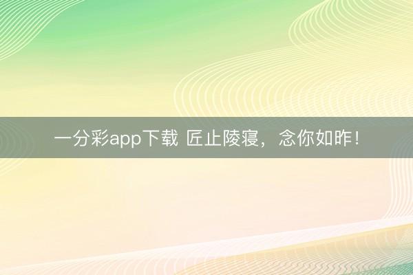 一分彩app下载 匠止陵寝,念你如昨!