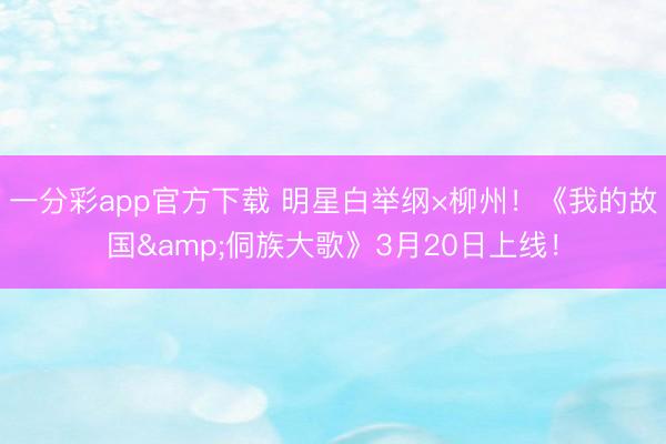 一分彩app官方下载 明星白举纲×柳州！《我的故国&侗族大歌》3月20日上线！