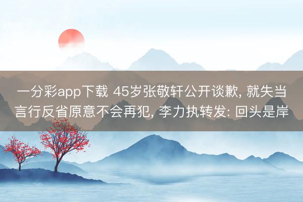 一分彩app下载 45岁张敬轩公开谈歉, 就失当言行反省原意不会再犯, 李力执转发: 回头是岸