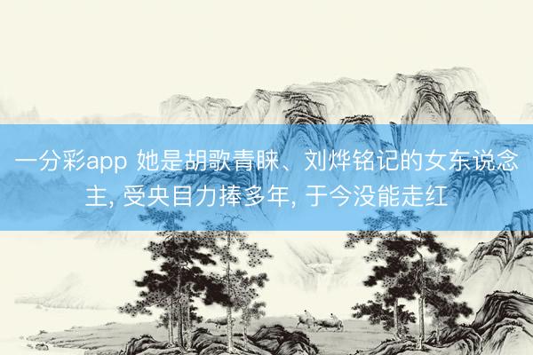一分彩app 她是胡歌青睐、刘烨铭记的女东说念主， 受央目力捧多年， 于今没能走红