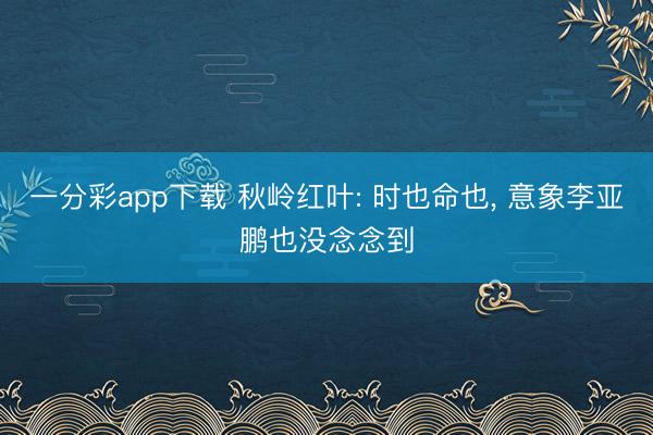 一分彩app下载 秋岭红叶: 时也命也, 意象李亚鹏也没念念到