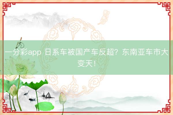 一分彩app 日系车被国产车反超？东南亚车市大变天！