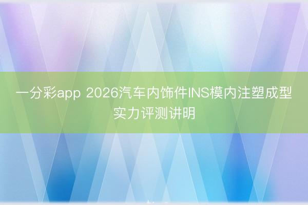 一分彩app 2026汽车内饰件INS模内注塑成型实力评测讲明