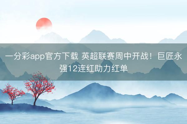 一分彩app官方下载 英超联赛周中开战！巨匠永强12连红助力红单