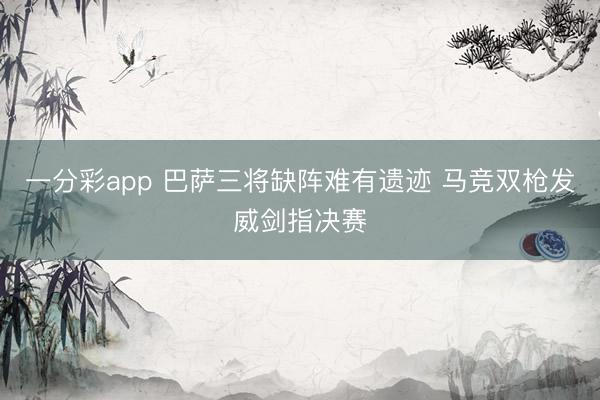 一分彩app 巴萨三将缺阵难有遗迹 马竞双枪发威剑指决赛