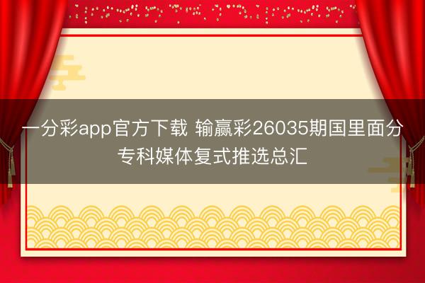 一分彩app官方下载 输赢彩26035期国里面分专科媒体复式推选总汇
