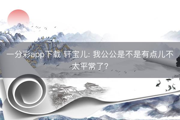 一分彩app下载 轩宝儿: 我公公是不是有点儿不太平常了?