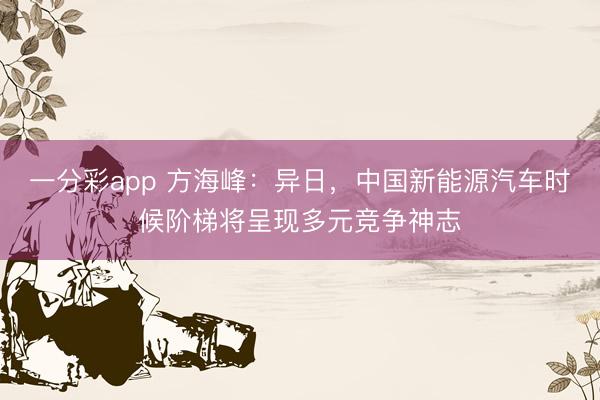 一分彩app 方海峰：异日，中国新能源汽车时候阶梯将呈现多元竞争神志