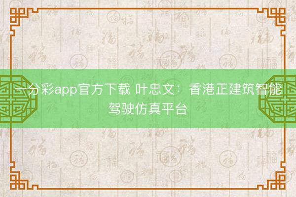 一分彩app官方下载 叶忠文：香港正建筑智能驾驶仿真平台