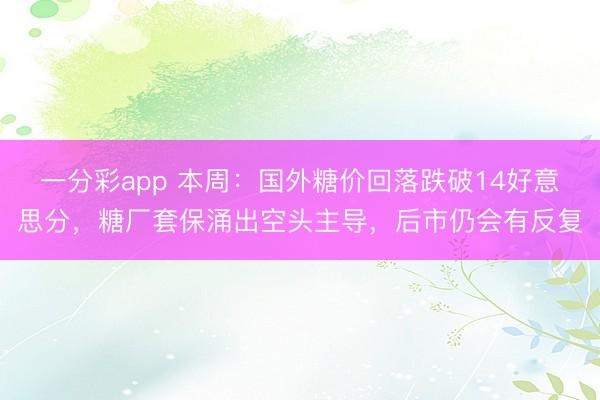 一分彩app 本周：国外糖价回落跌破14好意思分，糖厂套保涌出空头主导，后市仍会有反复